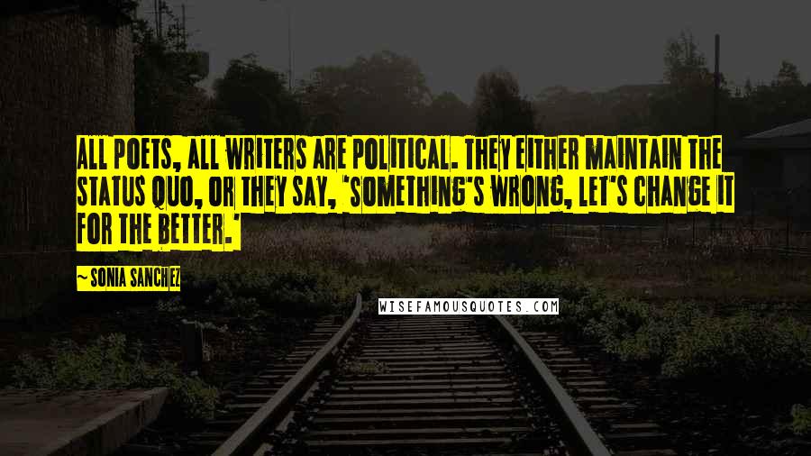 Sonia Sanchez Quotes: All poets, all writers are political. They either maintain the status quo, or they say, 'Something's wrong, let's change it for the better.'