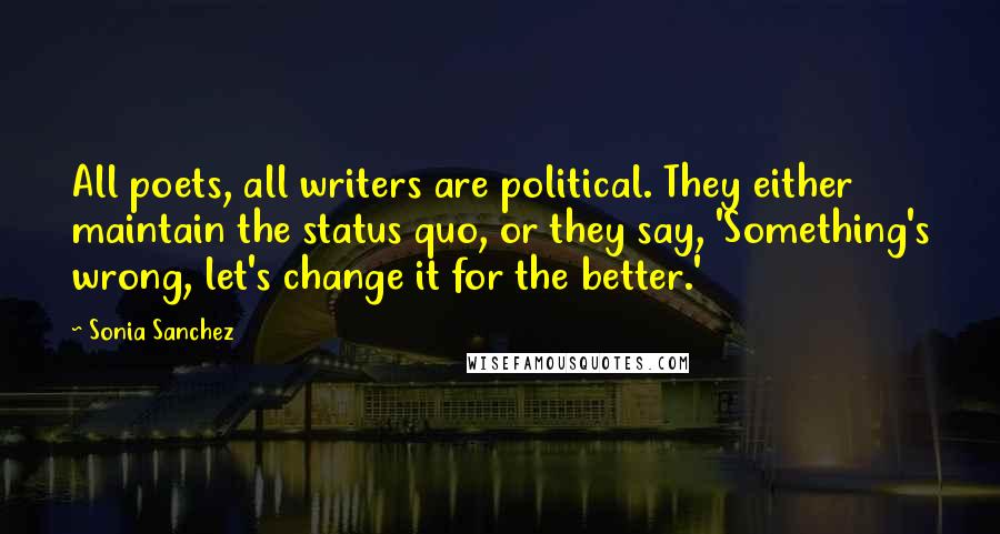 Sonia Sanchez Quotes: All poets, all writers are political. They either maintain the status quo, or they say, 'Something's wrong, let's change it for the better.'