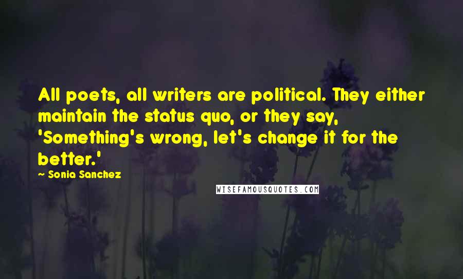 Sonia Sanchez Quotes: All poets, all writers are political. They either maintain the status quo, or they say, 'Something's wrong, let's change it for the better.'