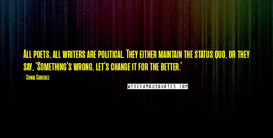 Sonia Sanchez Quotes: All poets, all writers are political. They either maintain the status quo, or they say, 'Something's wrong, let's change it for the better.'