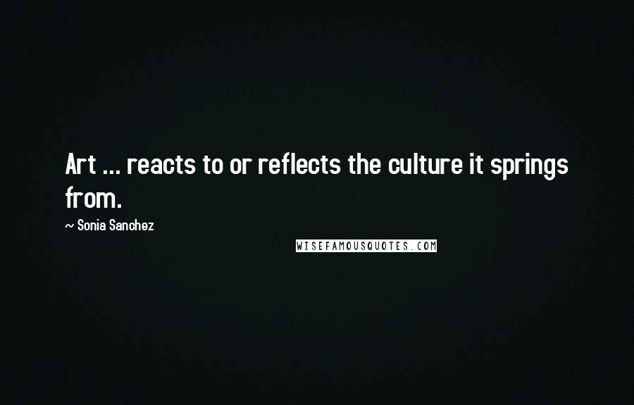 Sonia Sanchez Quotes: Art ... reacts to or reflects the culture it springs from.