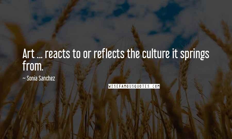 Sonia Sanchez Quotes: Art ... reacts to or reflects the culture it springs from.