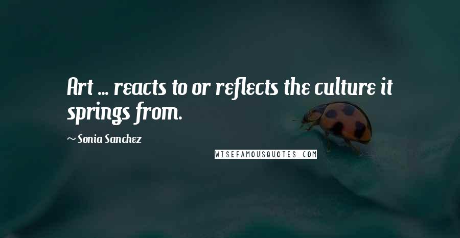 Sonia Sanchez Quotes: Art ... reacts to or reflects the culture it springs from.