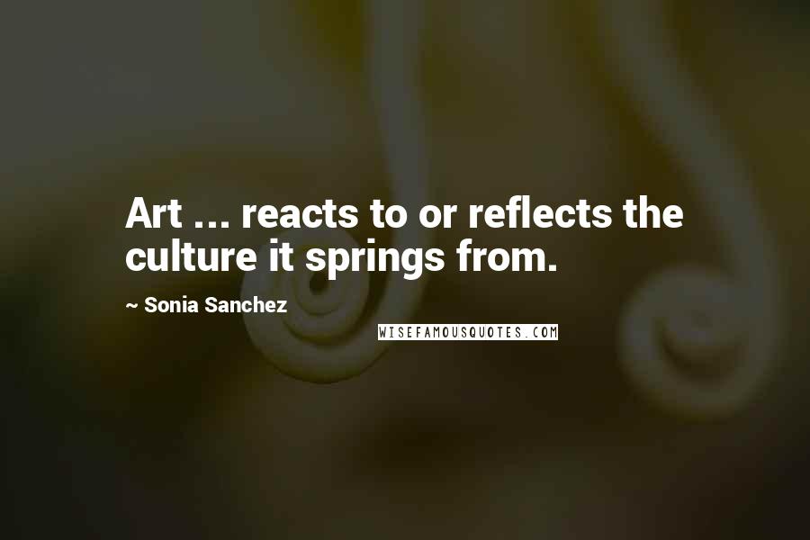 Sonia Sanchez Quotes: Art ... reacts to or reflects the culture it springs from.