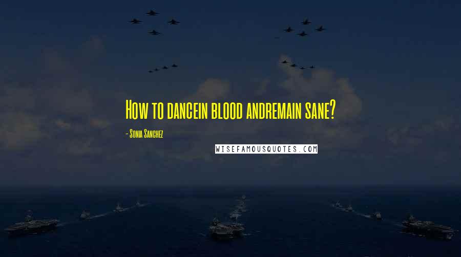 Sonia Sanchez Quotes: How to dancein blood andremain sane?