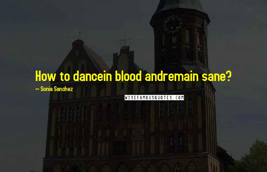 Sonia Sanchez Quotes: How to dancein blood andremain sane?