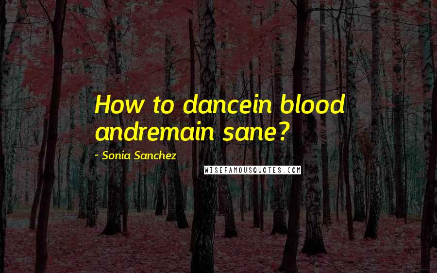 Sonia Sanchez Quotes: How to dancein blood andremain sane?