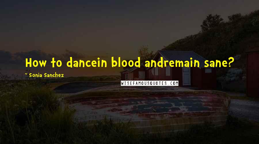 Sonia Sanchez Quotes: How to dancein blood andremain sane?