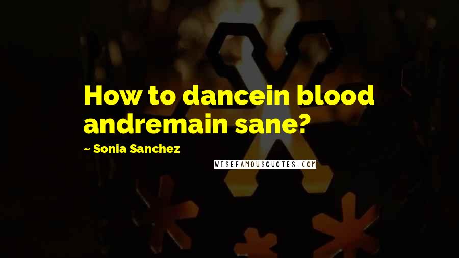 Sonia Sanchez Quotes: How to dancein blood andremain sane?