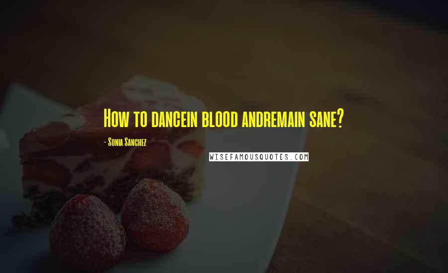 Sonia Sanchez Quotes: How to dancein blood andremain sane?