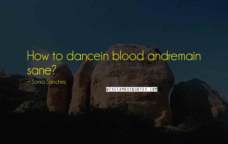 Sonia Sanchez Quotes: How to dancein blood andremain sane?