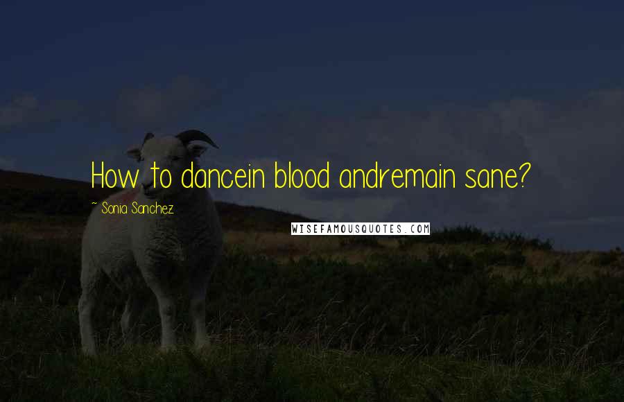 Sonia Sanchez Quotes: How to dancein blood andremain sane?