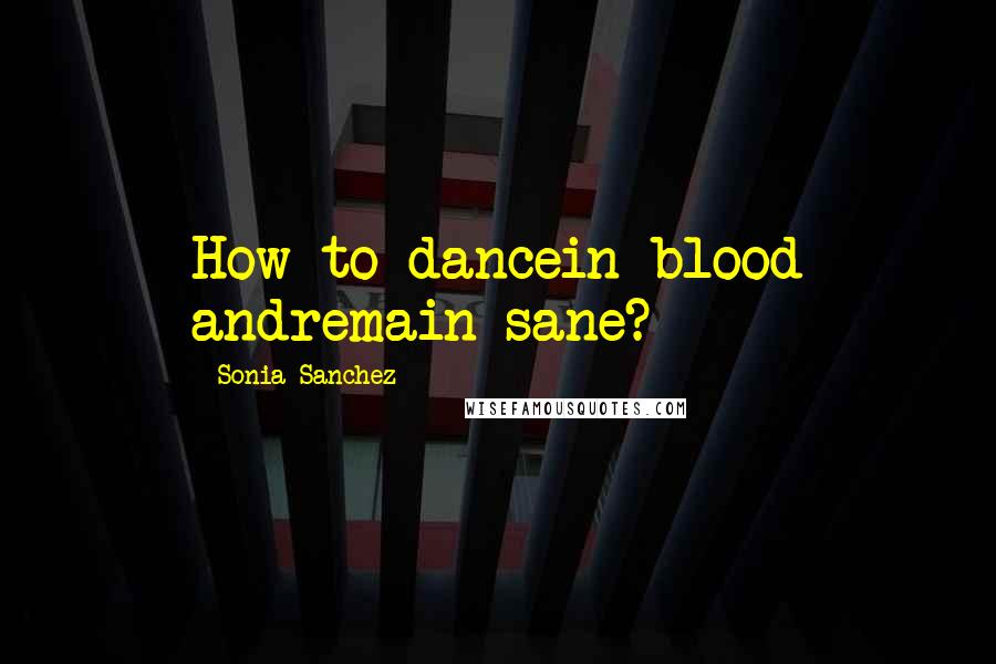 Sonia Sanchez Quotes: How to dancein blood andremain sane?