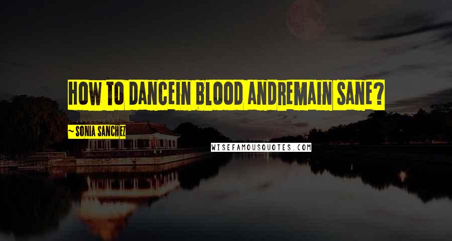 Sonia Sanchez Quotes: How to dancein blood andremain sane?