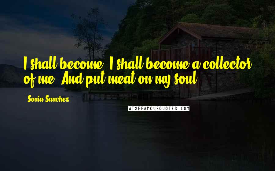 Sonia Sanchez Quotes: I shall become, I shall become a collector of me. And put meat on my soul.