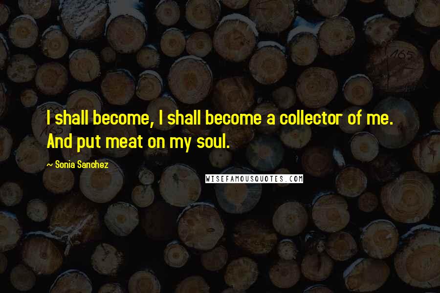 Sonia Sanchez Quotes: I shall become, I shall become a collector of me. And put meat on my soul.