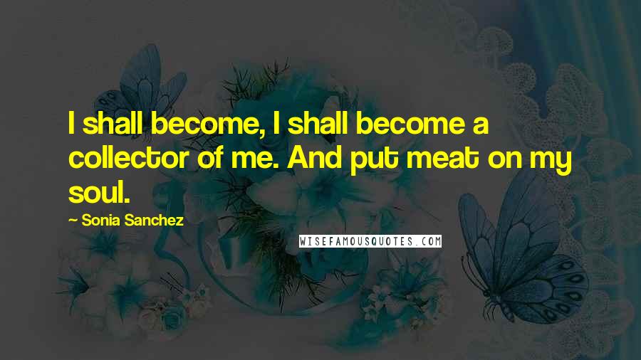 Sonia Sanchez Quotes: I shall become, I shall become a collector of me. And put meat on my soul.