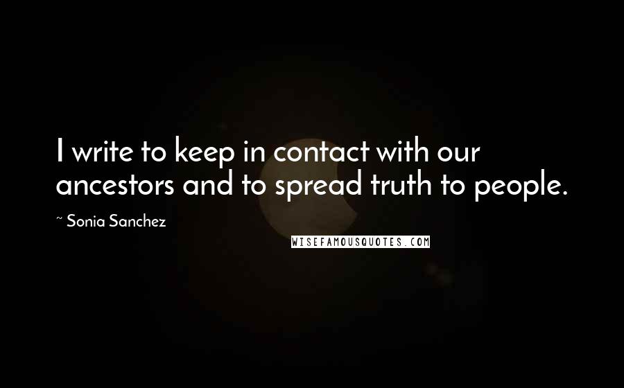 Sonia Sanchez Quotes: I write to keep in contact with our ancestors and to spread truth to people.