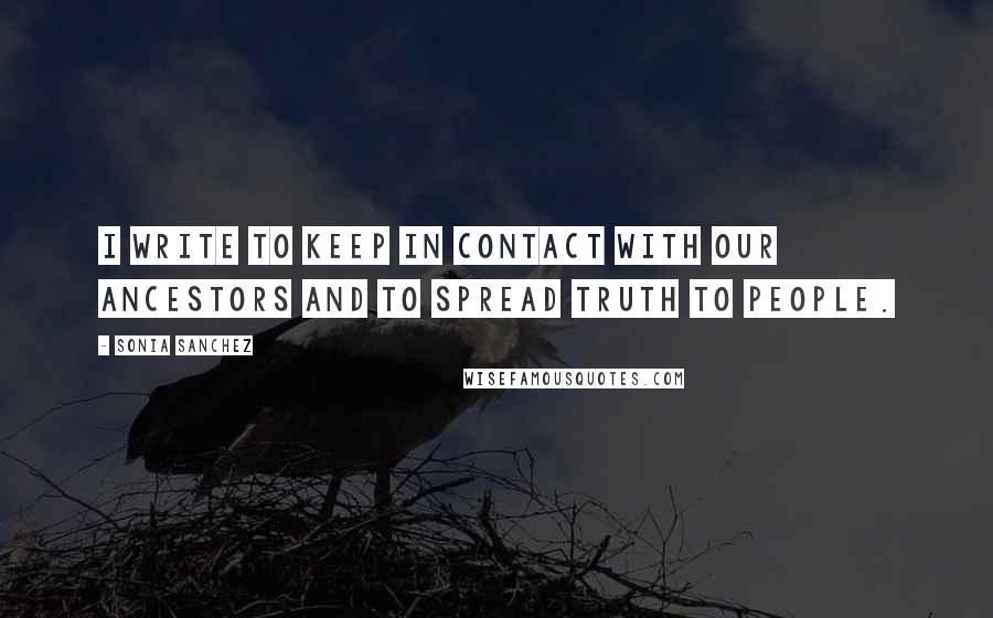 Sonia Sanchez Quotes: I write to keep in contact with our ancestors and to spread truth to people.