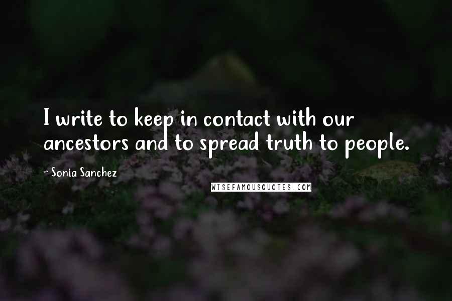 Sonia Sanchez Quotes: I write to keep in contact with our ancestors and to spread truth to people.