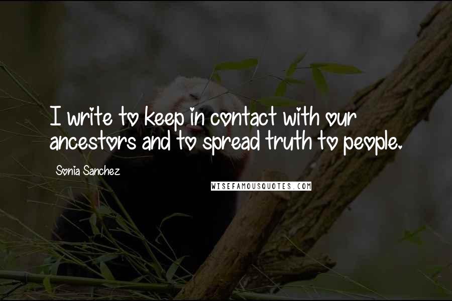 Sonia Sanchez Quotes: I write to keep in contact with our ancestors and to spread truth to people.