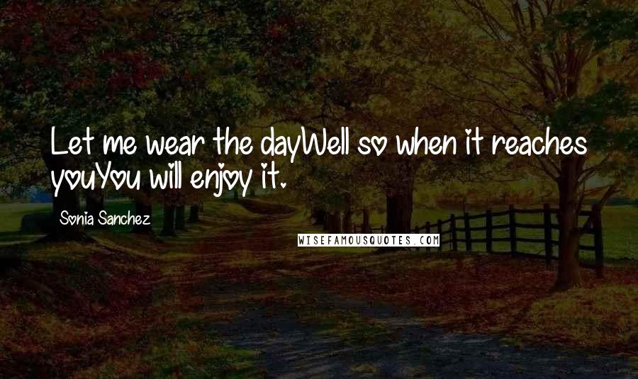 Sonia Sanchez Quotes: Let me wear the dayWell so when it reaches youYou will enjoy it.