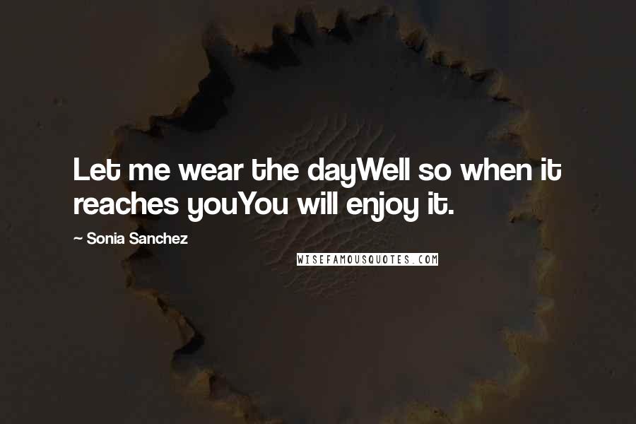 Sonia Sanchez Quotes: Let me wear the dayWell so when it reaches youYou will enjoy it.