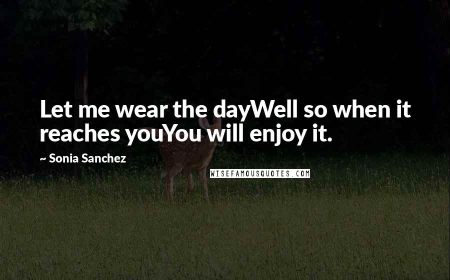 Sonia Sanchez Quotes: Let me wear the dayWell so when it reaches youYou will enjoy it.