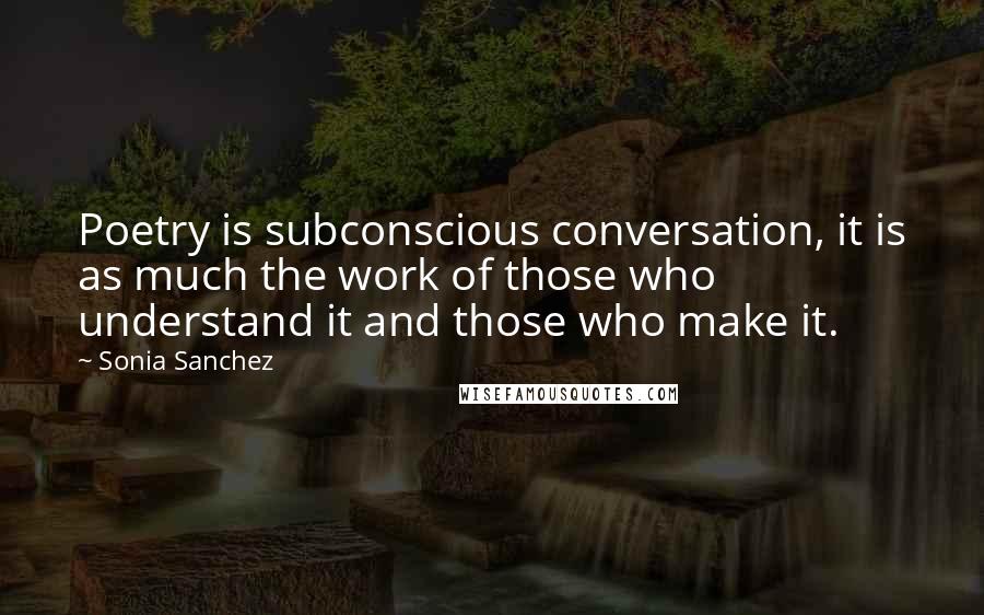 Sonia Sanchez Quotes: Poetry is subconscious conversation, it is as much the work of those who understand it and those who make it.