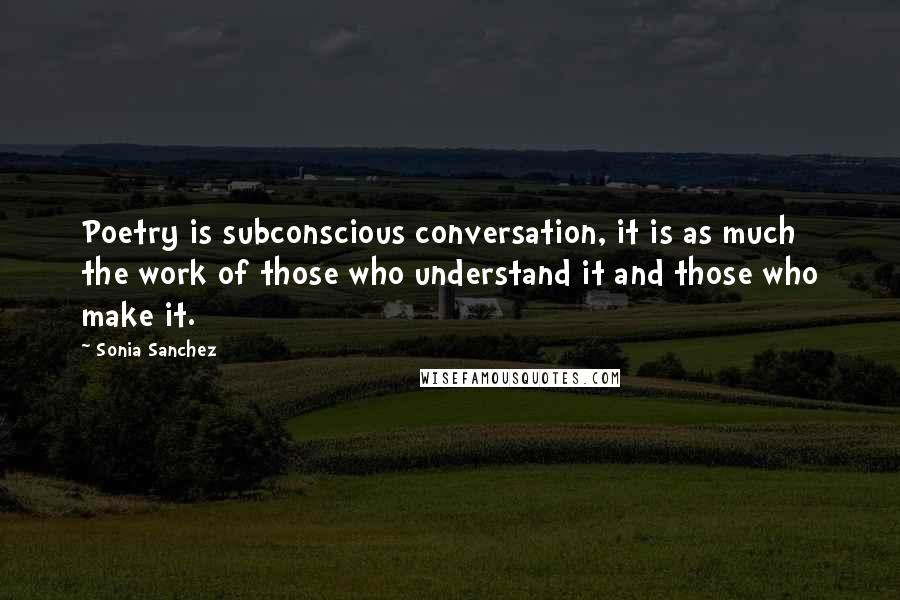 Sonia Sanchez Quotes: Poetry is subconscious conversation, it is as much the work of those who understand it and those who make it.