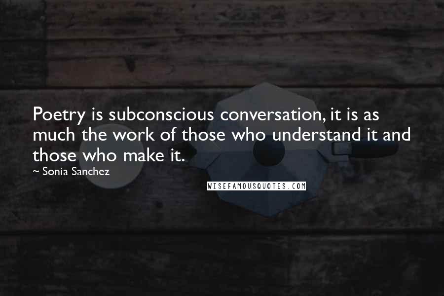 Sonia Sanchez Quotes: Poetry is subconscious conversation, it is as much the work of those who understand it and those who make it.