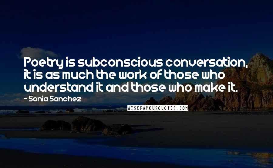 Sonia Sanchez Quotes: Poetry is subconscious conversation, it is as much the work of those who understand it and those who make it.