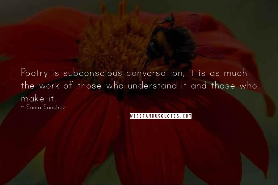 Sonia Sanchez Quotes: Poetry is subconscious conversation, it is as much the work of those who understand it and those who make it.