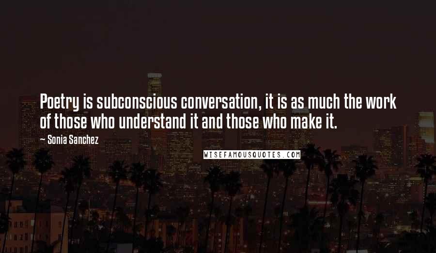 Sonia Sanchez Quotes: Poetry is subconscious conversation, it is as much the work of those who understand it and those who make it.