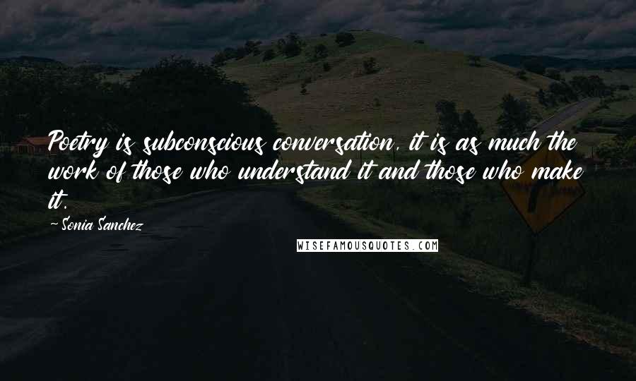 Sonia Sanchez Quotes: Poetry is subconscious conversation, it is as much the work of those who understand it and those who make it.