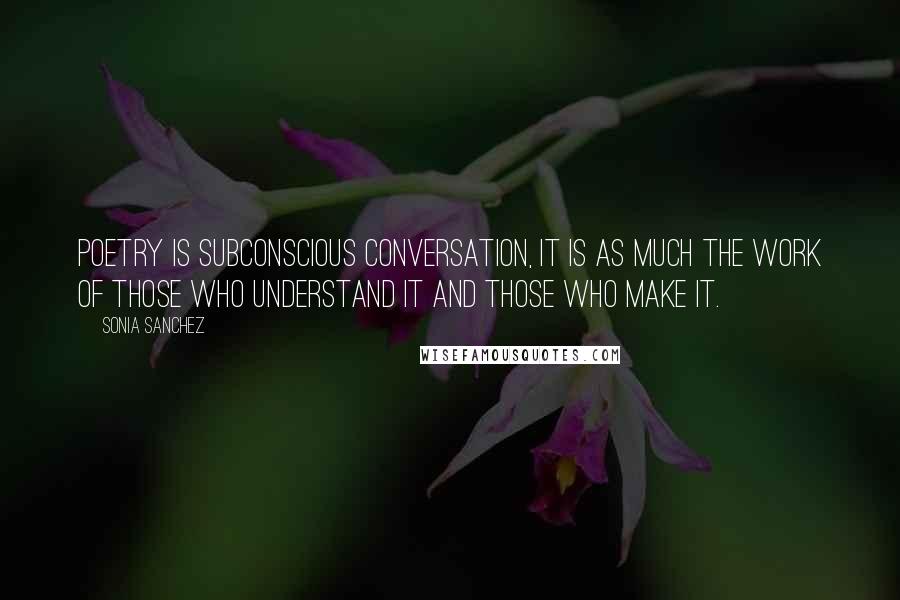 Sonia Sanchez Quotes: Poetry is subconscious conversation, it is as much the work of those who understand it and those who make it.