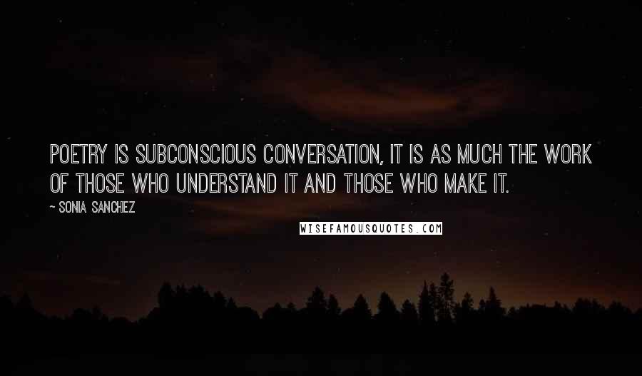 Sonia Sanchez Quotes: Poetry is subconscious conversation, it is as much the work of those who understand it and those who make it.