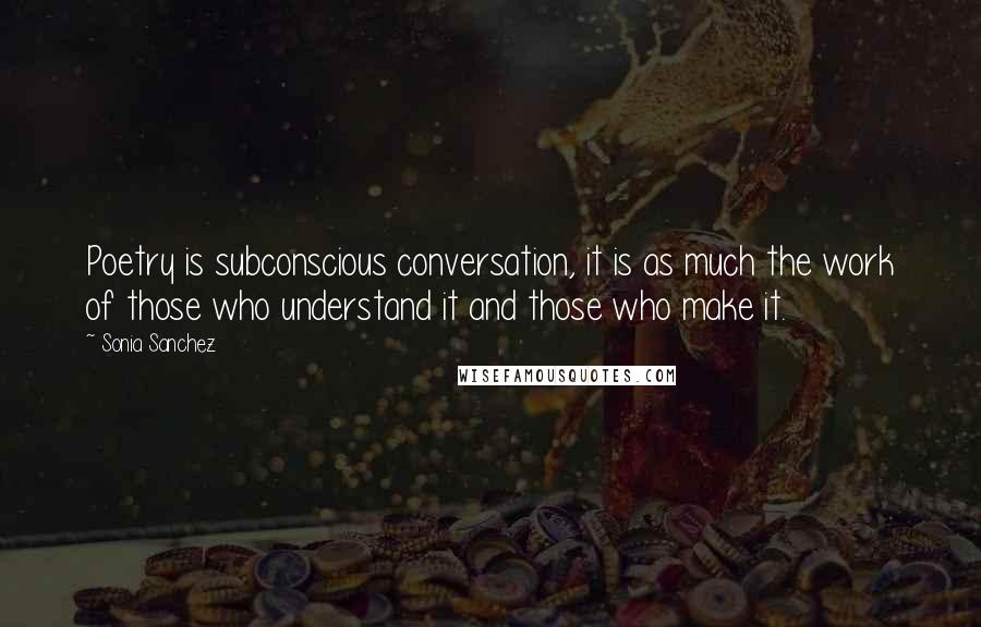 Sonia Sanchez Quotes: Poetry is subconscious conversation, it is as much the work of those who understand it and those who make it.