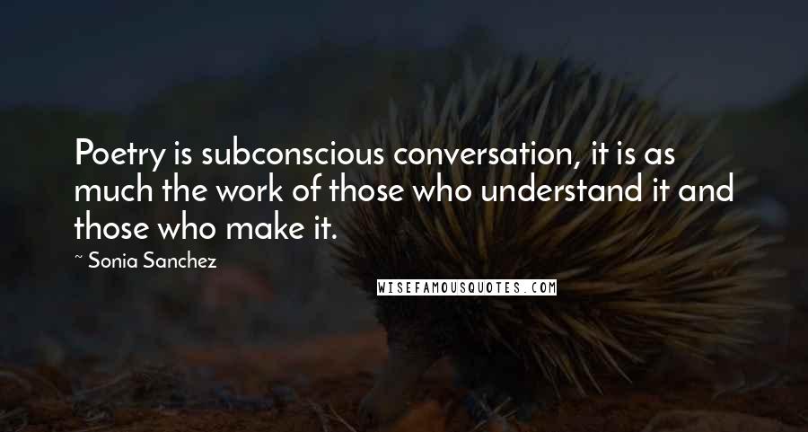Sonia Sanchez Quotes: Poetry is subconscious conversation, it is as much the work of those who understand it and those who make it.