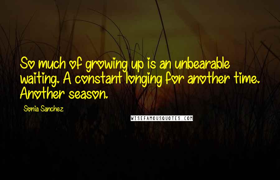 Sonia Sanchez Quotes: So much of growing up is an unbearable waiting. A constant longing for another time. Another season.