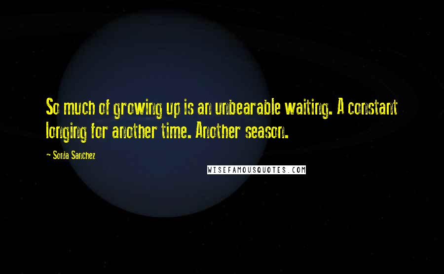 Sonia Sanchez Quotes: So much of growing up is an unbearable waiting. A constant longing for another time. Another season.