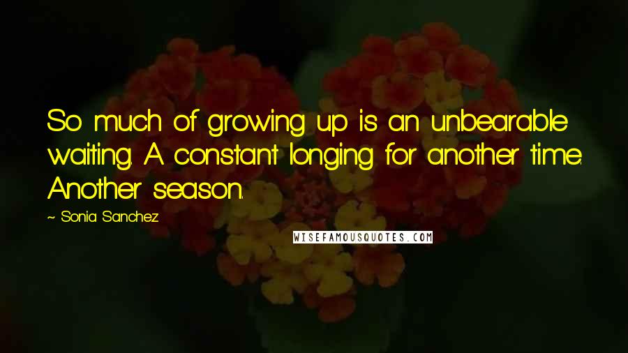 Sonia Sanchez Quotes: So much of growing up is an unbearable waiting. A constant longing for another time. Another season.