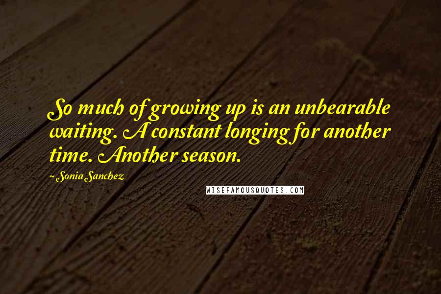 Sonia Sanchez Quotes: So much of growing up is an unbearable waiting. A constant longing for another time. Another season.