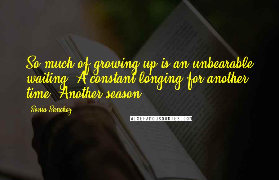 Sonia Sanchez Quotes: So much of growing up is an unbearable waiting. A constant longing for another time. Another season.