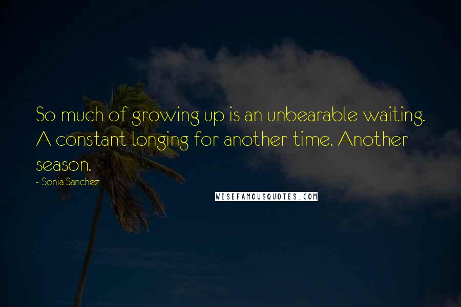 Sonia Sanchez Quotes: So much of growing up is an unbearable waiting. A constant longing for another time. Another season.