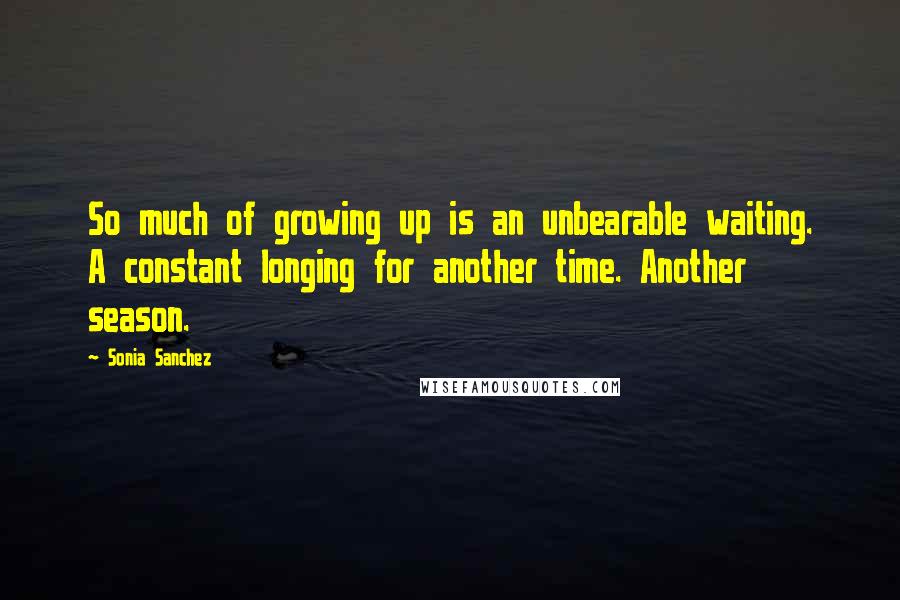 Sonia Sanchez Quotes: So much of growing up is an unbearable waiting. A constant longing for another time. Another season.