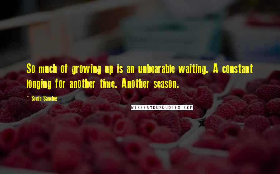 Sonia Sanchez Quotes: So much of growing up is an unbearable waiting. A constant longing for another time. Another season.