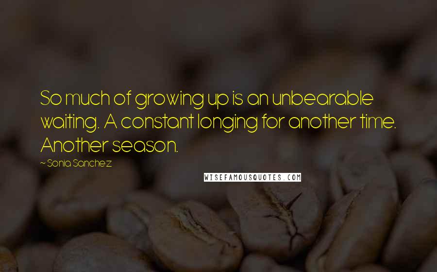 Sonia Sanchez Quotes: So much of growing up is an unbearable waiting. A constant longing for another time. Another season.