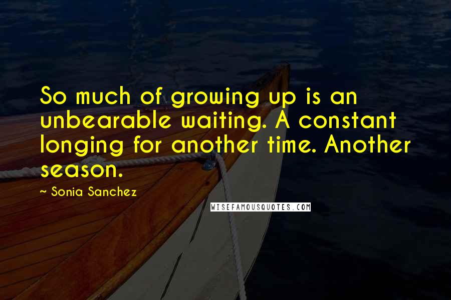 Sonia Sanchez Quotes: So much of growing up is an unbearable waiting. A constant longing for another time. Another season.