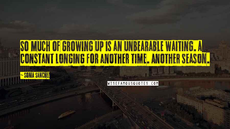 Sonia Sanchez Quotes: So much of growing up is an unbearable waiting. A constant longing for another time. Another season.